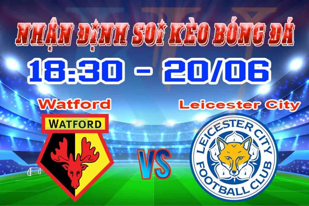 nhận định soi kèo cá cược bóng đá Watford - Leicester hôm nay 20/6