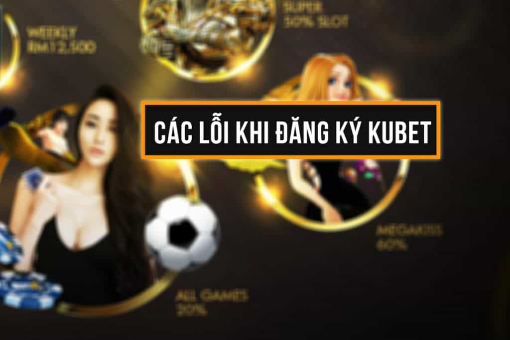 lỗi đăng ký kubet, đăng ký kubet bị lỗi, đăng ký lỗi tài khoản kubet, tài khoản kubet
